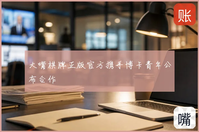 大嘴棋牌正版官方携手博卡青年公布合作
